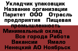 Укладчик-упаковщик › Название организации ­ Паритет, ООО › Отрасль предприятия ­ Пищевая промышленность › Минимальный оклад ­ 24 000 - Все города Работа » Вакансии   . Ямало-Ненецкий АО,Ноябрьск г.